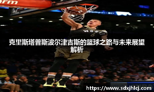 克里斯塔普斯波尔津吉斯的篮球之路与未来展望解析
